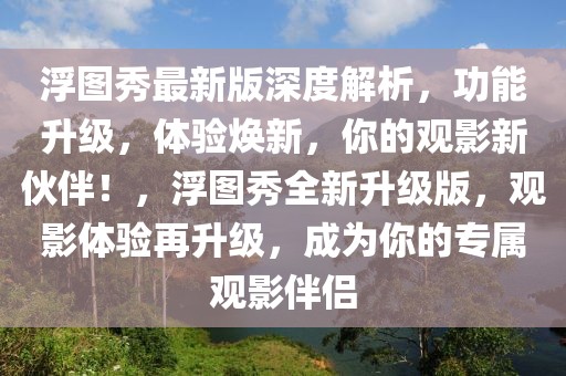 浮圖秀最新版深度解析，功能升級，體驗煥新，你的觀影新伙伴！，浮圖秀全新升級版，觀影體驗再升級，成為你的專屬觀影伴侶