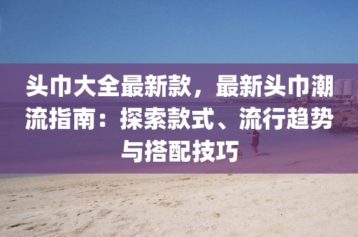 頭巾大全最新款，最新頭巾潮流指南：探索款式、流行趨勢(shì)與搭配技巧