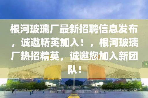 根河玻璃廠最新招聘信息發(fā)布，誠邀精英加入！，根河玻璃廠熱招精英，誠邀您加入新團隊！