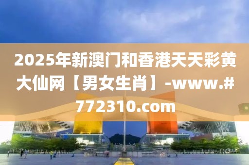 2025年新澳門和香港天天彩黃大仙網(wǎng)【男女生肖】-www.#772310.com