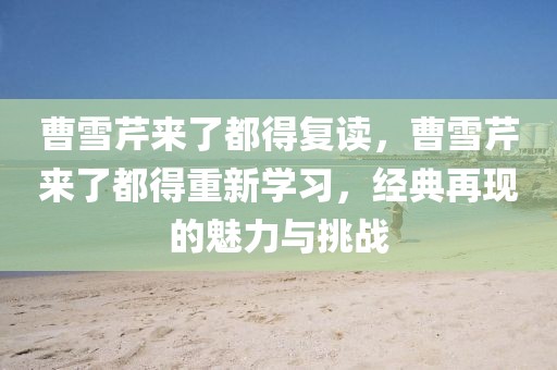 曹雪芹來了都得復(fù)讀，曹雪芹來了都得重新學(xué)習(xí)，經(jīng)典再現(xiàn)的魅力與挑戰(zhàn)