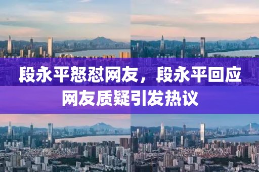 段永平怒懟網(wǎng)友，段永平回應(yīng)網(wǎng)友質(zhì)疑引發(fā)熱議