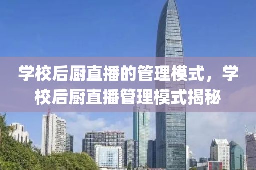 學(xué)校后廚直播的管理模式，學(xué)校后廚直播管理模式揭秘