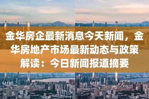 金華房企最新消息今天新聞，金華房地產(chǎn)市場(chǎng)最新動(dòng)態(tài)與政策解讀：今日新聞報(bào)道摘要