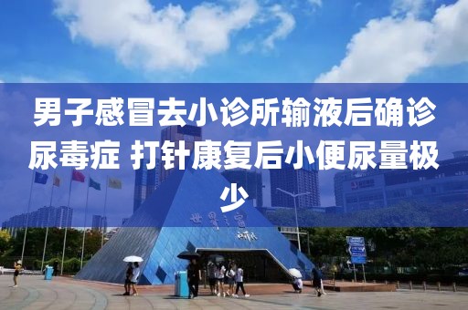 男子感冒去小診所輸液后確診尿毒癥 打針康復后小便尿量極少