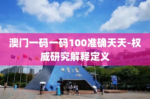 澳門一碼一碼100準(zhǔn)確天天-權(quán)威研究解釋定義