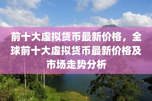 前十大虛擬貨幣最新價(jià)格，全球前十大虛擬貨幣最新價(jià)格及市場(chǎng)走勢(shì)分析