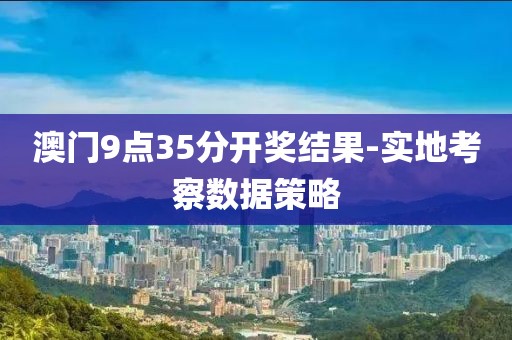 澳門9點35分開獎結(jié)果-實地考察數(shù)據(jù)策略