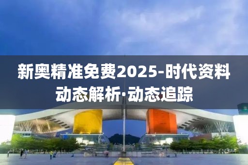 新奧精準免費2025-時代資料動態(tài)解析·動態(tài)追蹤