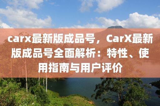 carx最新版成品號，CarX最新版成品號全面解析：特性、使用指南與用戶評價(jià)