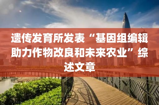 遺傳發(fā)育所發(fā)表“基因組編輯助力作物改良和未來(lái)農(nóng)業(yè)”綜述文章