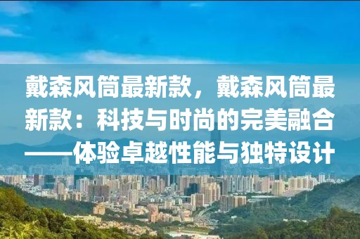 戴森風(fēng)筒最新款，戴森風(fēng)筒最新款：科技與時尚的完美融合——體驗卓越性能與獨特設(shè)計