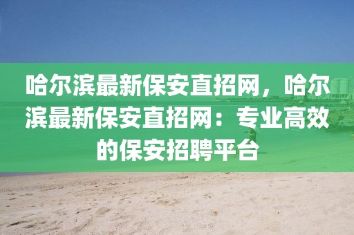哈爾濱最新保安直招網(wǎng)，哈爾濱最新保安直招網(wǎng)：專(zhuān)業(yè)高效的保安招聘平臺(tái)