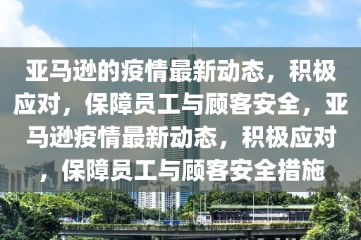 亞馬遜的疫情最新動態(tài)，積極應(yīng)對，保障員工與顧客安全，亞馬遜疫情最新動態(tài)，積極應(yīng)對，保障員工與顧客安全措施