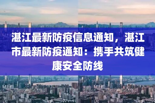 湛江最新防疫信息通知，湛江市最新防疫通知：攜手共筑健康安全防線