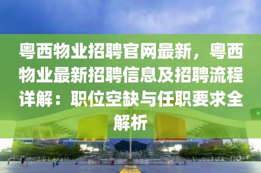 粵西物業(yè)招聘官網(wǎng)最新，粵西物業(yè)最新招聘信息及招聘流程詳解：職位空缺與任職要求全解析