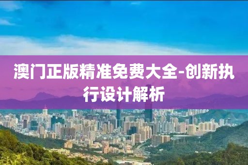 澳門正版精準(zhǔn)免費(fèi)大全-創(chuàng)新執(zhí)行設(shè)計(jì)解析