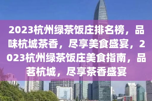 2023杭州綠茶飯莊排名榜，品味杭城茶香，盡享美食盛宴，2023杭州綠茶飯莊美食指南，品茗杭城，盡享茶香盛宴