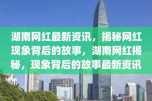 湖南網(wǎng)紅最新資訊，揭秘網(wǎng)紅現(xiàn)象背后的故事，湖南網(wǎng)紅揭秘，現(xiàn)象背后的故事最新資訊