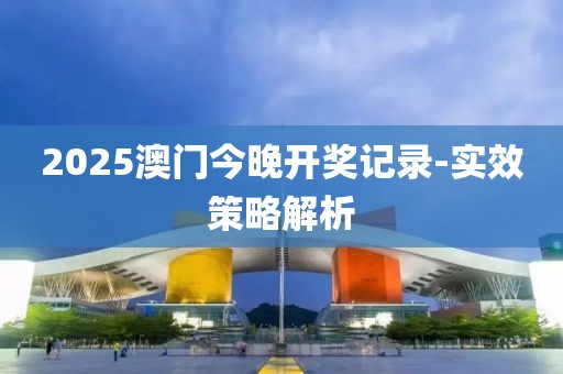 2025澳門(mén)今晚開(kāi)獎(jiǎng)記錄-實(shí)效策略解析