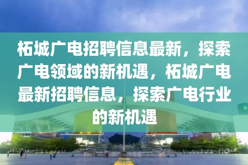 柘城廣電招聘信息最新，探索廣電領域的新機遇，柘城廣電最新招聘信息，探索廣電行業(yè)的新機遇