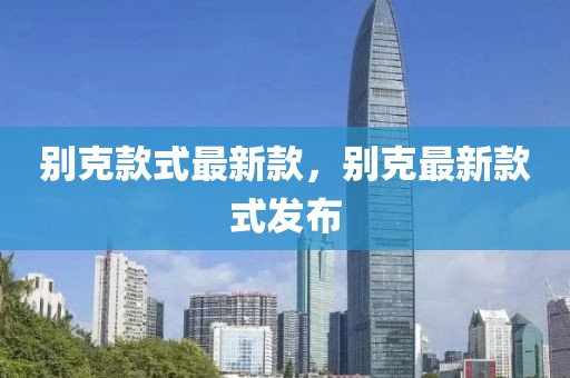 別克款式最新款，別克最新款式發(fā)布
