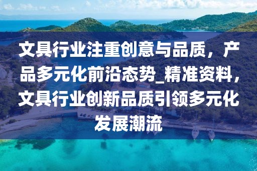 文具行業(yè)注重創(chuàng)意與品質(zhì)，產(chǎn)品多元化前沿態(tài)勢_精準(zhǔn)資料，文具行業(yè)創(chuàng)新品質(zhì)引領(lǐng)多元化發(fā)展潮流
