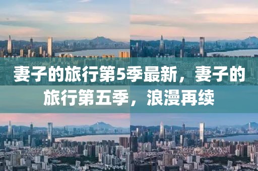 妻子的旅行第5季最新，妻子的旅行第五季，浪漫再續(xù)