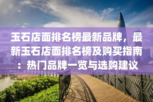 玉石店面排名榜最新品牌，最新玉石店面排名榜及購(gòu)買指南：熱門(mén)品牌一覽與選購(gòu)建議