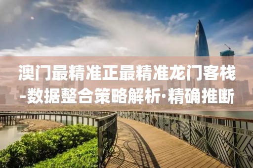 澳門最精準正最精準龍門客棧-數(shù)據(jù)整合策略解析·精確推斷