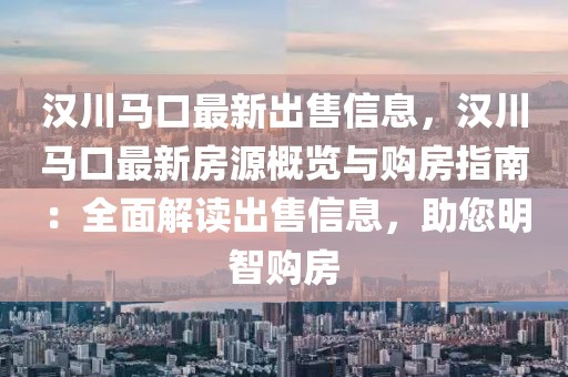 漢川馬口最新出售信息，漢川馬口最新房源概覽與購(gòu)房指南：全面解讀出售信息，助您明智購(gòu)房