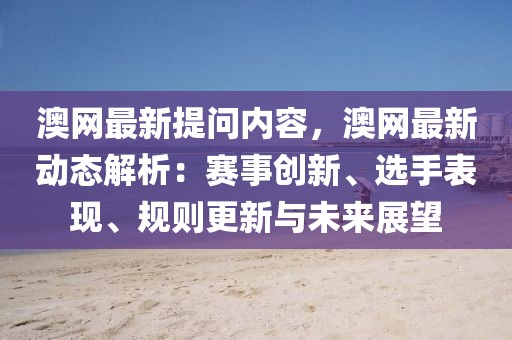 澳網(wǎng)最新提問內(nèi)容，澳網(wǎng)最新動態(tài)解析：賽事創(chuàng)新、選手表現(xiàn)、規(guī)則更新與未來展望