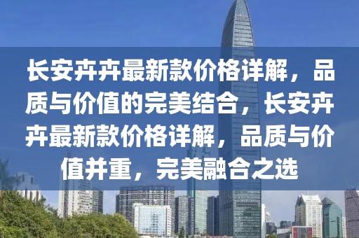 長安卉卉最新款價格詳解，品質與價值的完美結合，長安卉卉最新款價格詳解，品質與價值并重，完美融合之選