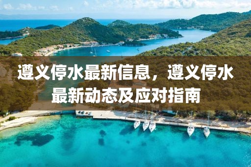 遵義停水最新信息，遵義停水最新動(dòng)態(tài)及應(yīng)對(duì)指南