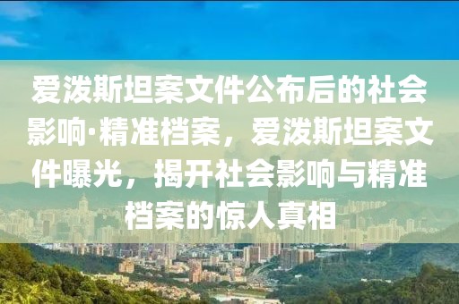 愛潑斯坦案文件公布后的社會影響·精準檔案，愛潑斯坦案文件曝光，揭開社會影響與精準檔案的驚人真相