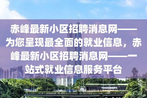 赤峰最新小區(qū)招聘消息網(wǎng)——為您呈現(xiàn)最全面的就業(yè)信息，赤峰最新小區(qū)招聘消息網(wǎng)——一站式就業(yè)信息服務(wù)平臺
