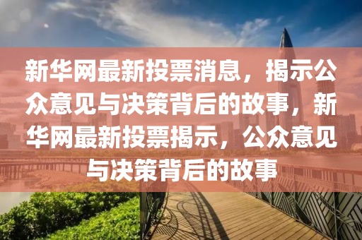 新華網(wǎng)最新投票消息，揭示公眾意見與決策背后的故事，新華網(wǎng)最新投票揭示，公眾意見與決策背后的故事