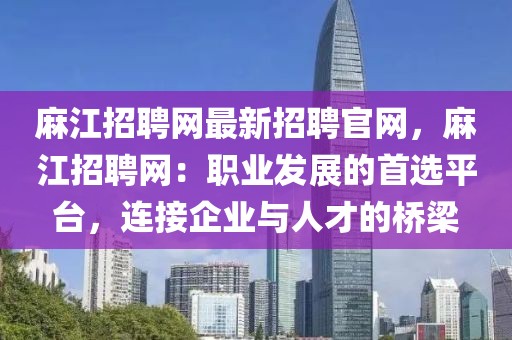 麻江招聘網(wǎng)最新招聘官網(wǎng)，麻江招聘網(wǎng)：職業(yè)發(fā)展的首選平臺，連接企業(yè)與人才的橋梁