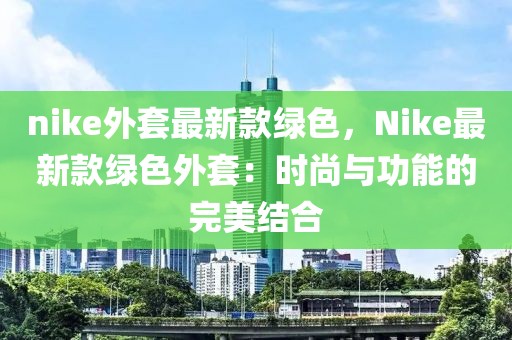 nike外套最新款綠色，Nike最新款綠色外套：時尚與功能的完美結(jié)合