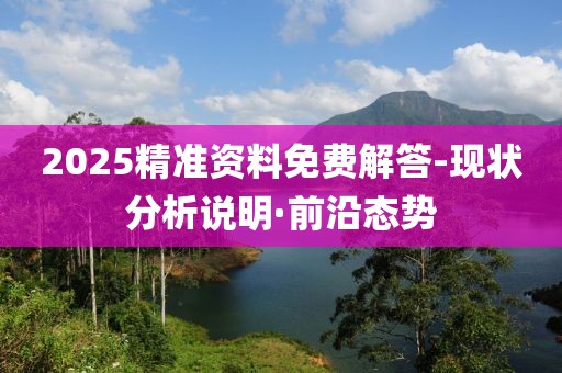 2025精準(zhǔn)資料免費解答-現(xiàn)狀分析說明·前沿態(tài)勢