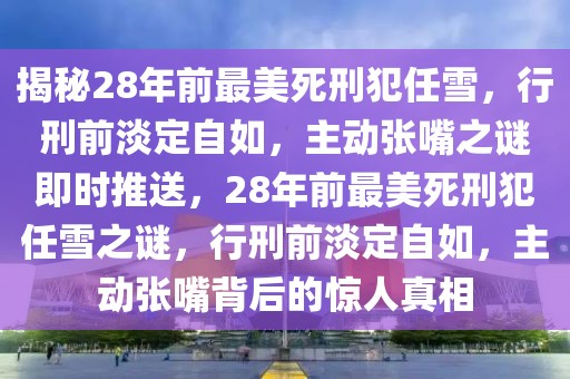 揭秘28年前最美死刑犯任雪，行刑前淡定自如，主動(dòng)張嘴之謎即時(shí)推送，28年前最美死刑犯任雪之謎，行刑前淡定自如，主動(dòng)張嘴背后的驚人真相