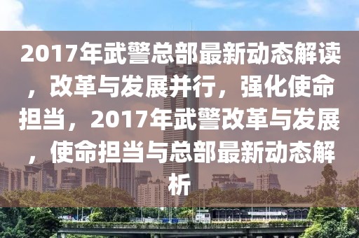 2017年武警總部最新動態(tài)解讀，改革與發(fā)展并行，強(qiáng)化使命擔(dān)當(dāng)，2017年武警改革與發(fā)展，使命擔(dān)當(dāng)與總部最新動態(tài)解析