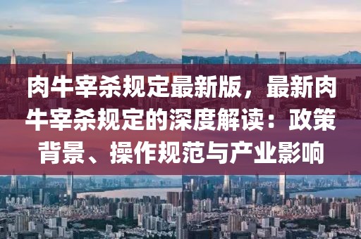 肉牛宰殺規(guī)定最新版，最新肉牛宰殺規(guī)定的深度解讀：政策背景、操作規(guī)范與產(chǎn)業(yè)影響