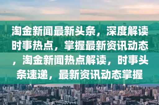 淘金新聞最新頭條，深度解讀時(shí)事熱點(diǎn)，掌握最新資訊動(dòng)態(tài)，淘金新聞熱點(diǎn)解讀，時(shí)事頭條速遞，最新資訊動(dòng)態(tài)掌握