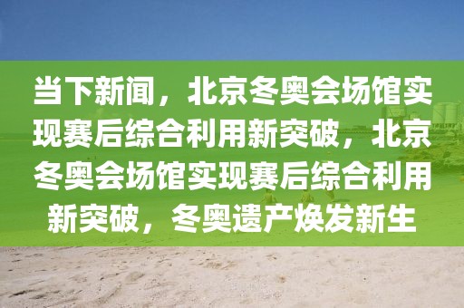 當(dāng)下新聞，北京冬奧會場館實(shí)現(xiàn)賽后綜合利用新突破，北京冬奧會場館實(shí)現(xiàn)賽后綜合利用新突破，冬奧遺產(chǎn)煥發(fā)新生