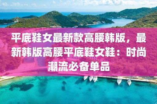 平底鞋女最新款高腰韓版，最新韓版高腰平底鞋女鞋：時(shí)尚潮流必備單品