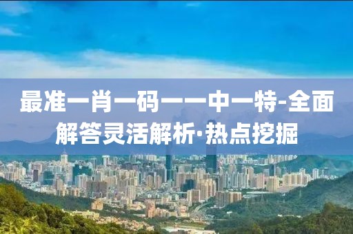 最準一肖一碼一一中一特-全面解答靈活解析·熱點挖掘