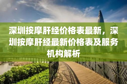 深圳按摩肝經(jīng)價格表最新，深圳按摩肝經(jīng)最新價格表及服務(wù)機構(gòu)解析