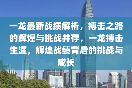 一龍最新戰(zhàn)績解析，搏擊之路的輝煌與挑戰(zhàn)并存，一龍搏擊生涯，輝煌戰(zhàn)績背后的挑戰(zhàn)與成長