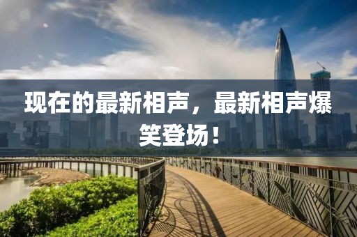 現(xiàn)在的最新相聲，最新相聲爆笑登場(chǎng)！
